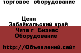 торговое  оборудование › Цена ­ 4 000 - Забайкальский край, Чита г. Бизнес » Оборудование   